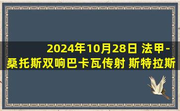 2024年10月28日 法甲-桑托斯双响巴卡瓦传射 斯特拉斯堡3-1南特